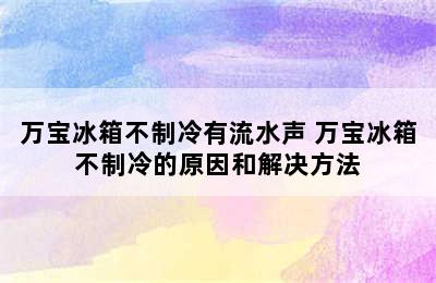 万宝冰箱不制冷有流水声 万宝冰箱不制冷的原因和解决方法